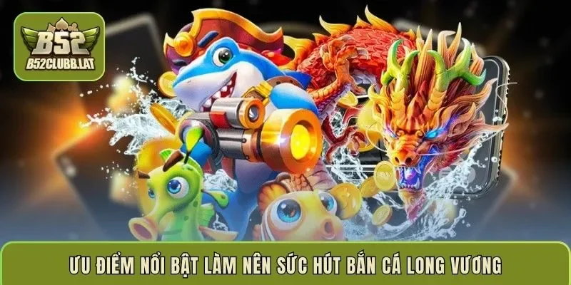 Ưu điểm nổi bật làm nên sức hút bắn cá long vương